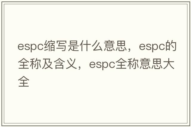 espc縮寫(xiě)是什么意思，espc的全稱(chēng)及含義，espc全稱(chēng)意思大全