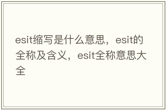 esit縮寫(xiě)是什么意思，esit的全稱(chēng)及含義，esit全稱(chēng)意思大全