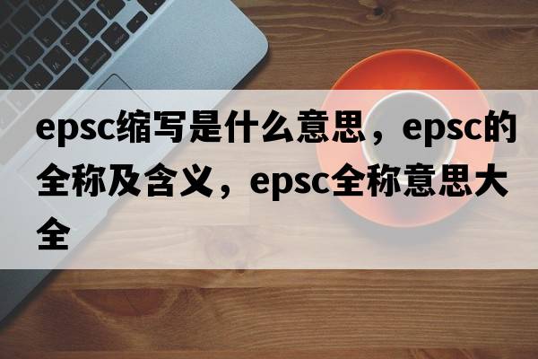 epsc縮寫(xiě)是什么意思，epsc的全稱(chēng)及含義，epsc全稱(chēng)意思大全