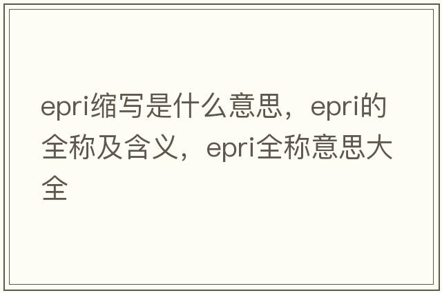 epri縮寫(xiě)是什么意思，epri的全稱(chēng)及含義，epri全稱(chēng)意思大全