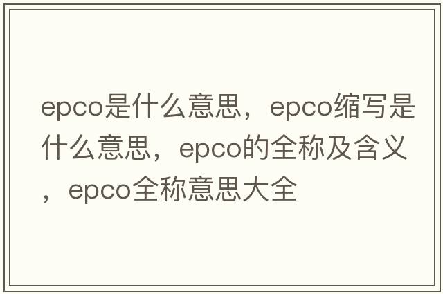 epco是什么意思，epco縮寫(xiě)是什么意思，epco的全稱(chēng)及含義，epco全稱(chēng)意思大全