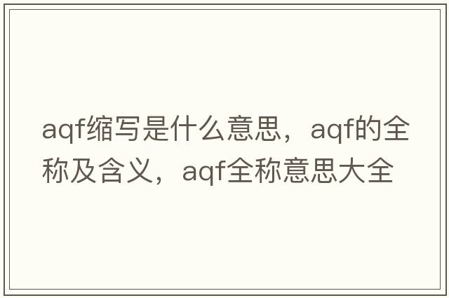 aqf縮寫(xiě)是什么意思，aqf的全稱(chēng)及含義，aqf全稱(chēng)意思大全