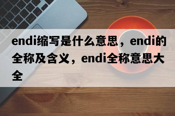 endi縮寫(xiě)是什么意思，endi的全稱(chēng)及含義，endi全稱(chēng)意思大全