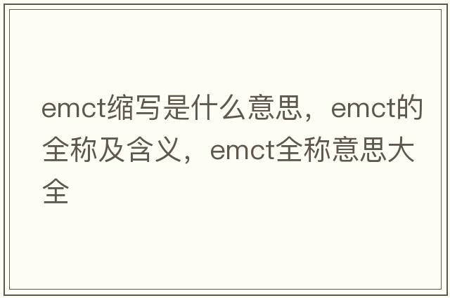 emct縮寫(xiě)是什么意思，emct的全稱(chēng)及含義，emct全稱(chēng)意思大全