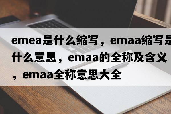 emea是什么縮寫(xiě)，emaa縮寫(xiě)是什么意思，emaa的全稱(chēng)及含義，emaa全稱(chēng)意思大全