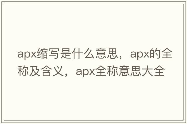 apx縮寫(xiě)是什么意思，apx的全稱(chēng)及含義，apx全稱(chēng)意思大全