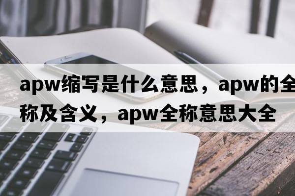 apw縮寫(xiě)是什么意思，apw的全稱(chēng)及含義，apw全稱(chēng)意思大全