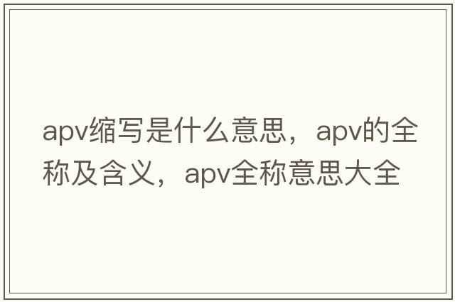 apv縮寫(xiě)是什么意思，apv的全稱(chēng)及含義，apv全稱(chēng)意思大全