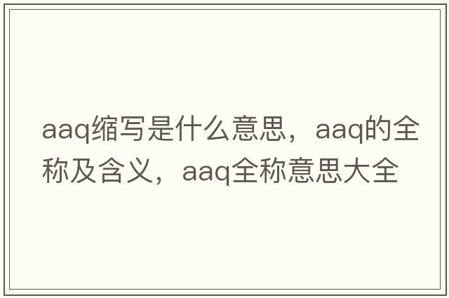 aaq縮寫(xiě)是什么意思，aaq的全稱(chēng)及含義，aaq全稱(chēng)意思大全
