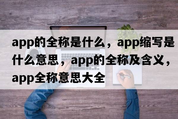 app的全稱(chēng)是什么，app縮寫(xiě)是什么意思，app的全稱(chēng)及含義，app全稱(chēng)意思大全