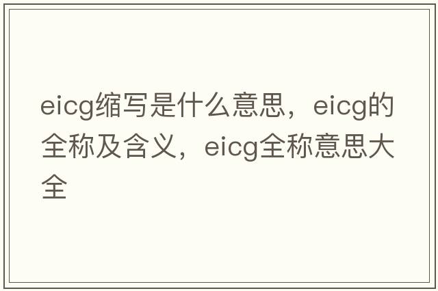 eicg縮寫(xiě)是什么意思，eicg的全稱(chēng)及含義，eicg全稱(chēng)意思大全