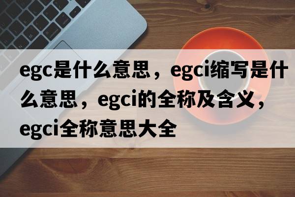 egc是什么意思，egci縮寫(xiě)是什么意思，egci的全稱(chēng)及含義，egci全稱(chēng)意思大全