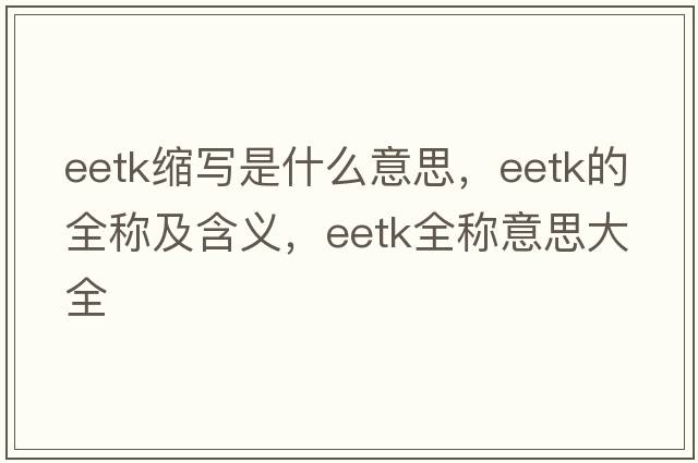eetk縮寫(xiě)是什么意思，eetk的全稱(chēng)及含義，eetk全稱(chēng)意思大全