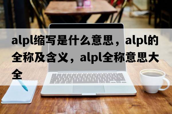 alpl縮寫(xiě)是什么意思，alpl的全稱(chēng)及含義，alpl全稱(chēng)意思大全