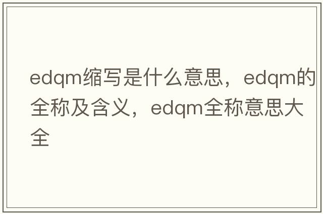 edqm縮寫(xiě)是什么意思，edqm的全稱(chēng)及含義，edqm全稱(chēng)意思大全