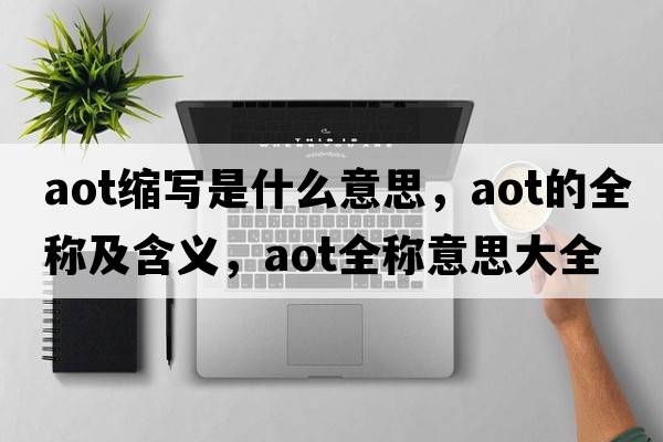 aot縮寫(xiě)是什么意思，aot的全稱(chēng)及含義，aot全稱(chēng)意思大全