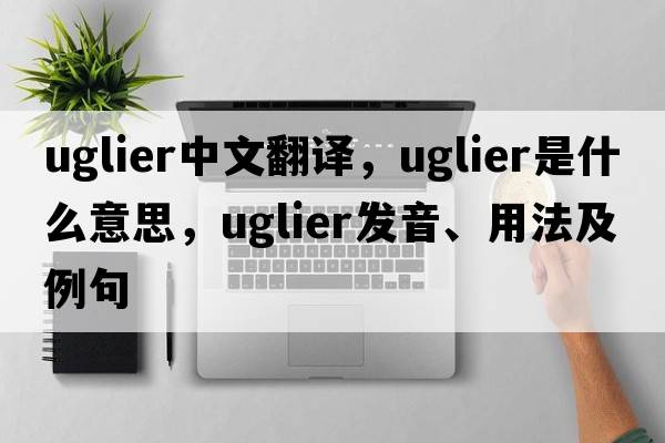 uglier中文翻譯，uglier是什么意思，uglier發(fā)音、用法及例句