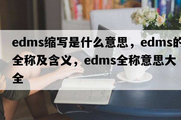 edms縮寫(xiě)是什么意思，edms的全稱(chēng)及含義，edms全稱(chēng)意思大全