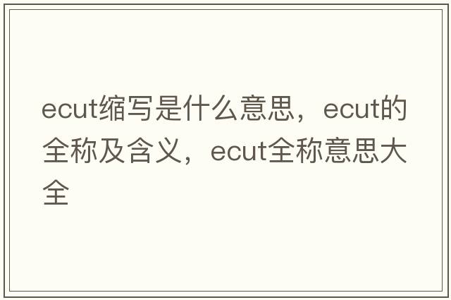 ecut縮寫(xiě)是什么意思，ecut的全稱(chēng)及含義，ecut全稱(chēng)意思大全