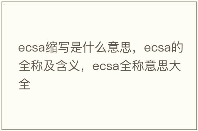 ecsa縮寫(xiě)是什么意思，ecsa的全稱(chēng)及含義，ecsa全稱(chēng)意思大全