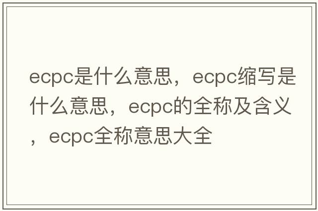 ecpc是什么意思，ecpc縮寫(xiě)是什么意思，ecpc的全稱(chēng)及含義，ecpc全稱(chēng)意思大全
