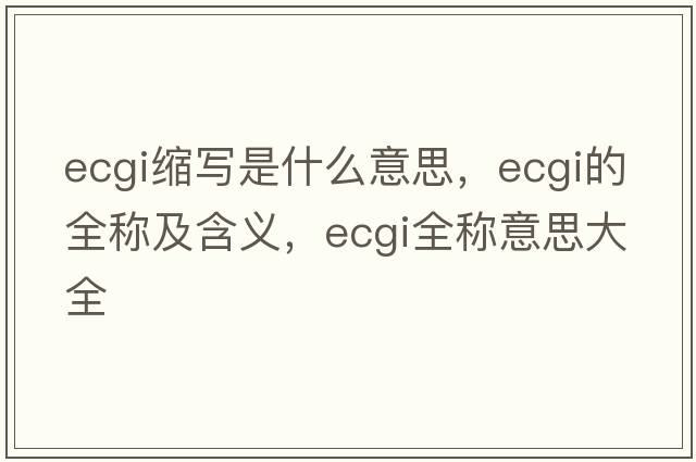 ecgi縮寫(xiě)是什么意思，ecgi的全稱(chēng)及含義，ecgi全稱(chēng)意思大全