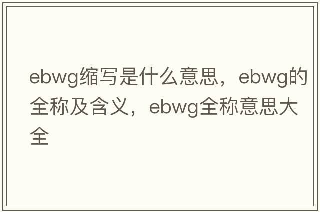 ebwg縮寫(xiě)是什么意思，ebwg的全稱(chēng)及含義，ebwg全稱(chēng)意思大全