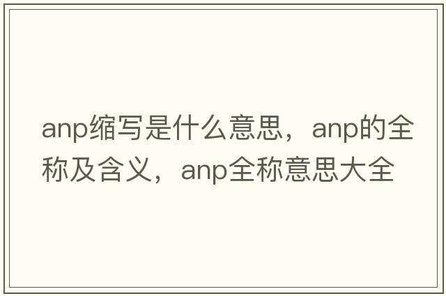 anp縮寫(xiě)是什么意思，anp的全稱(chēng)及含義，anp全稱(chēng)意思大全