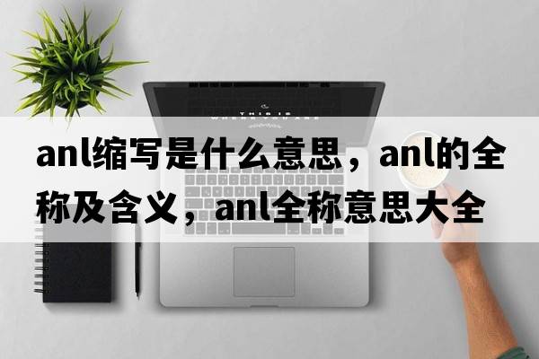 anl縮寫(xiě)是什么意思，anl的全稱(chēng)及含義，anl全稱(chēng)意思大全