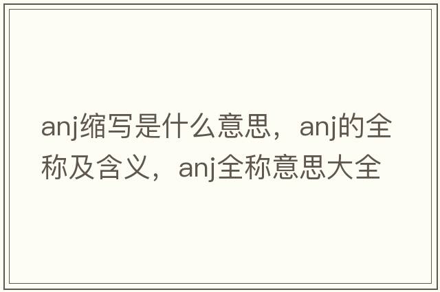 anj縮寫(xiě)是什么意思，anj的全稱(chēng)及含義，anj全稱(chēng)意思大全