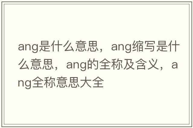 ang是什么意思，ang縮寫(xiě)是什么意思，ang的全稱(chēng)及含義，ang全稱(chēng)意思大全