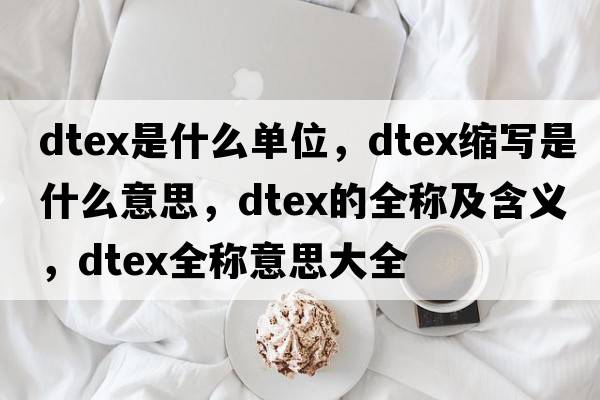 dtex是什么單位，dtex縮寫(xiě)是什么意思，dtex的全稱(chēng)及含義，dtex全稱(chēng)意思大全