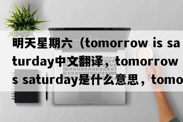 明天星期六（tomorrow is saturday中文翻譯，tomorrow is saturday是什么意思，tomorrow is saturday發(fā)音、用法及例句）