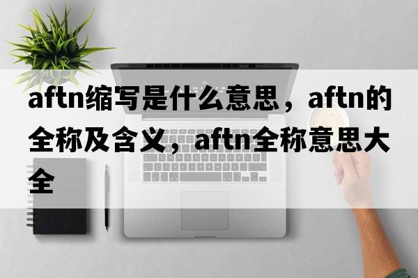 aftn縮寫(xiě)是什么意思，aftn的全稱(chēng)及含義，aftn全稱(chēng)意思大全