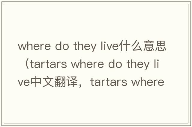 where do they live什么意思（tartars where do they live中文翻譯，tartars where do they live是什么意思，tartars where