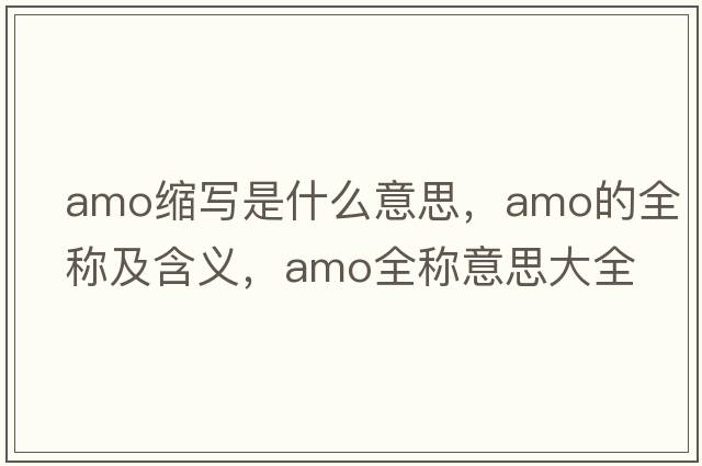 amo縮寫(xiě)是什么意思，amo的全稱(chēng)及含義，amo全稱(chēng)意思大全