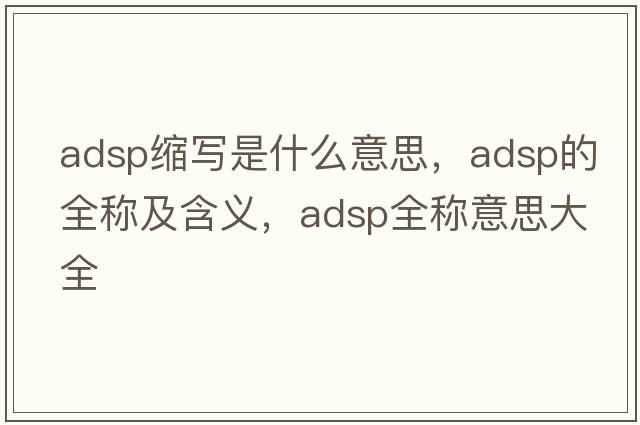 adsp縮寫(xiě)是什么意思，adsp的全稱(chēng)及含義，adsp全稱(chēng)意思大全