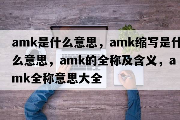 amk是什么意思，amk縮寫(xiě)是什么意思，amk的全稱(chēng)及含義，amk全稱(chēng)意思大全