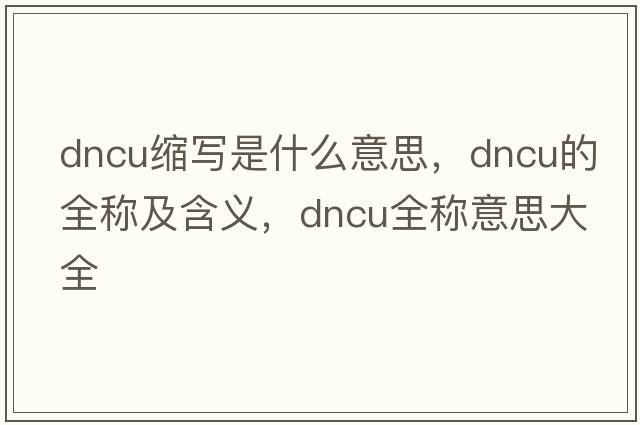 dncu縮寫(xiě)是什么意思，dncu的全稱(chēng)及含義，dncu全稱(chēng)意思大全