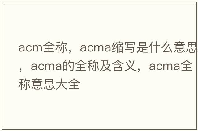 acm全稱(chēng)，acma縮寫(xiě)是什么意思，acma的全稱(chēng)及含義，acma全稱(chēng)意思大全