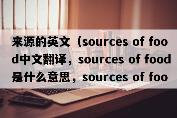 來(lái)源的英文（sources of food中文翻譯，sources of food是什么意思，sources of food發(fā)音、用法及例句）