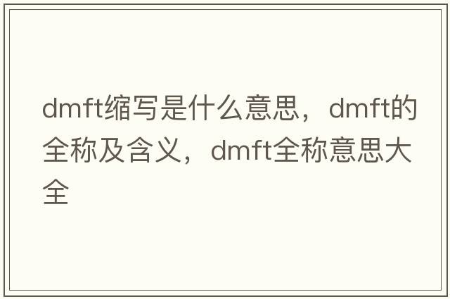 dmft縮寫(xiě)是什么意思，dmft的全稱(chēng)及含義，dmft全稱(chēng)意思大全