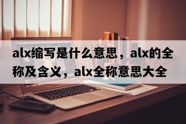 alx縮寫(xiě)是什么意思，alx的全稱(chēng)及含義，alx全稱(chēng)意思大全