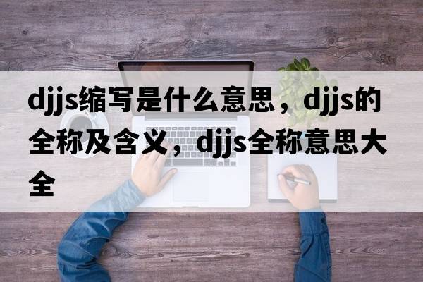 djjs縮寫(xiě)是什么意思，djjs的全稱(chēng)及含義，djjs全稱(chēng)意思大全