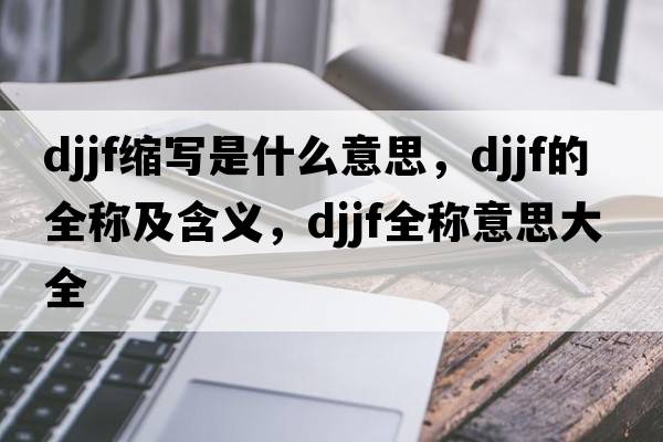 djjf縮寫(xiě)是什么意思，djjf的全稱(chēng)及含義，djjf全稱(chēng)意思大全