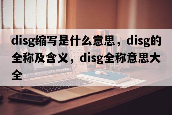 disg縮寫(xiě)是什么意思，disg的全稱(chēng)及含義，disg全稱(chēng)意思大全