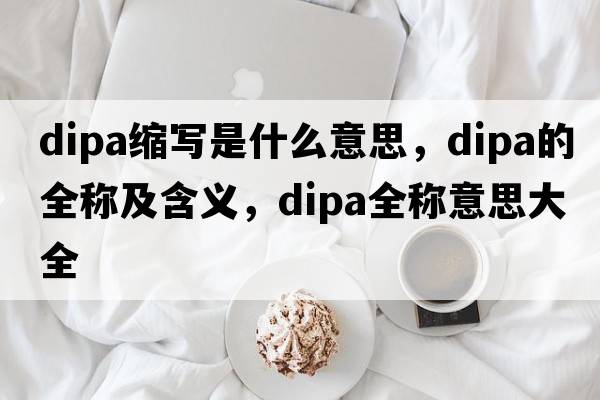 dipa縮寫(xiě)是什么意思，dipa的全稱(chēng)及含義，dipa全稱(chēng)意思大全