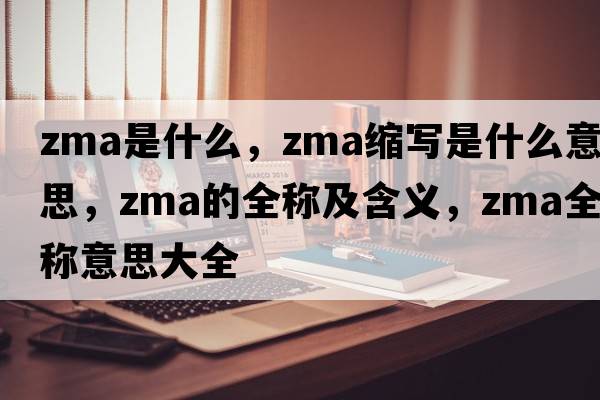 zma是什么，zma縮寫(xiě)是什么意思，zma的全稱(chēng)及含義，zma全稱(chēng)意思大全