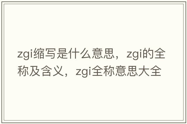 zgi縮寫(xiě)是什么意思，zgi的全稱(chēng)及含義，zgi全稱(chēng)意思大全