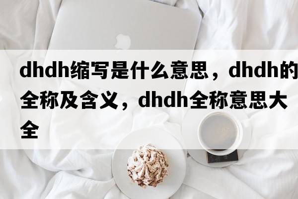 dhdh縮寫(xiě)是什么意思，dhdh的全稱(chēng)及含義，dhdh全稱(chēng)意思大全